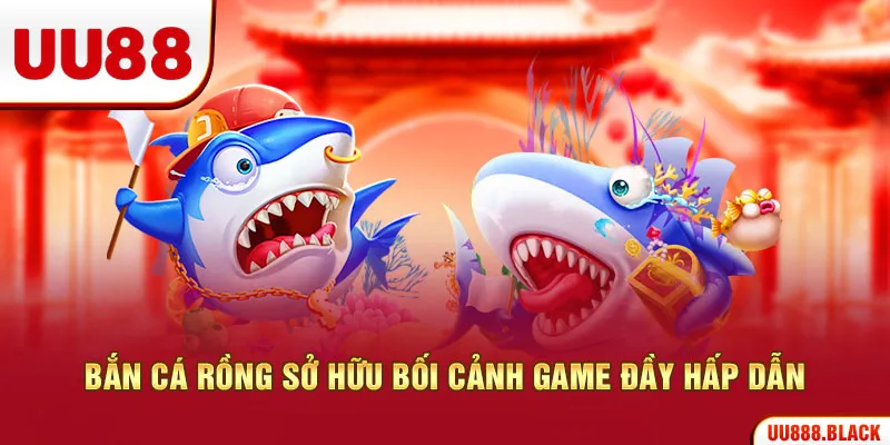 Bắn cá Rồng sở hữu bối cảnh game đầy hấp dẫn