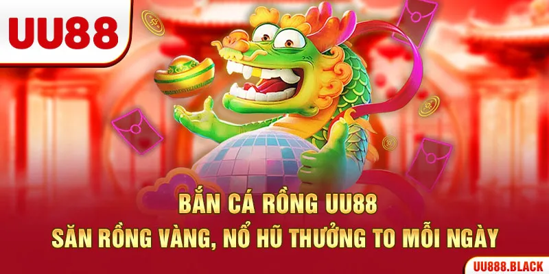 Bắn Cá Rồng UU88 – Săn Rồng Vàng, Nổ Hũ Thưởng To Mỗi Ngày