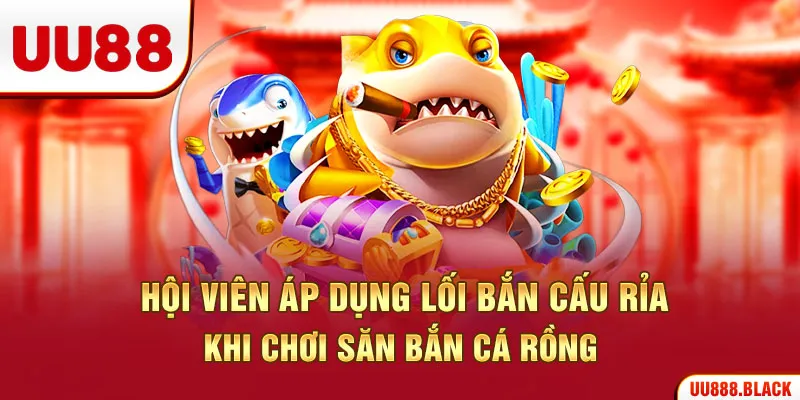 Hội viên áp dụng lối bắn cấu rỉa khi chơi săn bắn cá Rồng